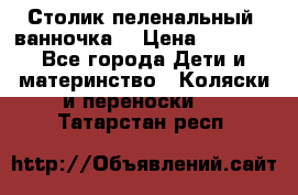 Столик пеленальный  ванночка  › Цена ­ 4 000 - Все города Дети и материнство » Коляски и переноски   . Татарстан респ.